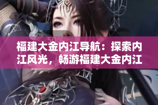 福建大金內(nèi)江導(dǎo)航：探索內(nèi)江風(fēng)光，暢游福建大金內(nèi)江美麗水域