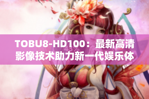 TOBU8-HD100：最新高清影像技術助力新一代娛樂體驗