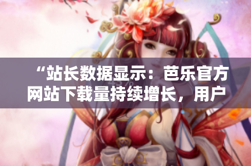 “站長數(shù)據(jù)顯示：芭樂官方網(wǎng)站下載量持續(xù)增長，用戶青睞有目共睹”