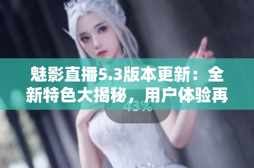 魅影直播5.3版本更新：全新特色大揭秘，用戶體驗(yàn)再升級