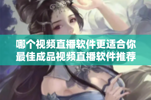 哪個視頻直播軟件更適合你最佳成品視頻直播軟件推薦!