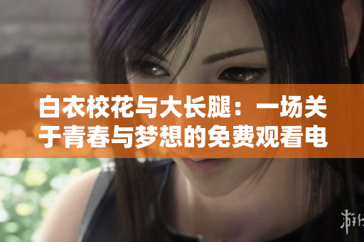 白衣?；ㄅc大長腿：一場關(guān)于青春與夢想的免費觀看電視劇