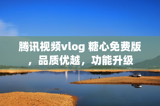 騰訊視頻vlog 糖心免費版，品質(zhì)優(yōu)越，功能升級