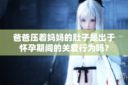 爸爸壓著媽媽的肚子是出于懷孕期間的關(guān)愛行為嗎？