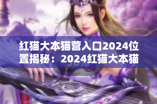 紅貓大本貓營入口2024位置揭秘：2024紅貓大本貓營門店的地理位置在哪里？