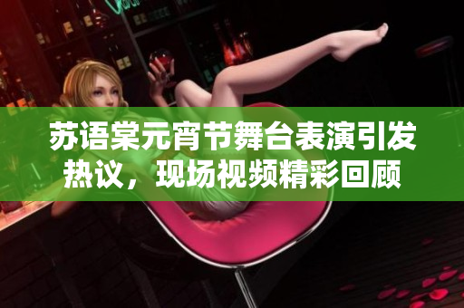 蘇語棠元宵節(jié)舞臺表演引發(fā)熱議，現(xiàn)場視頻精彩回顧