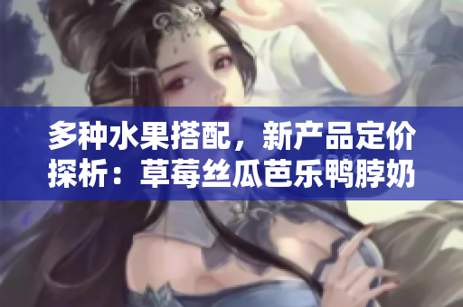 多種水果搭配，新產(chǎn)品定價探析：草莓絲瓜芭樂鴨脖奶茶的價格策略解析