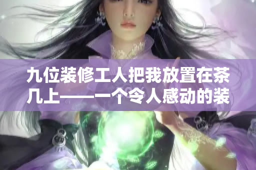 九位裝修工人把我放置在茶幾上——一個令人感動的裝修故事