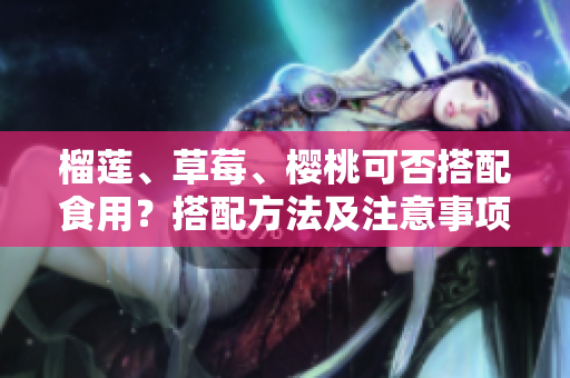 榴蓮、草莓、櫻桃可否搭配食用？搭配方法及注意事項(xiàng)深度解讀