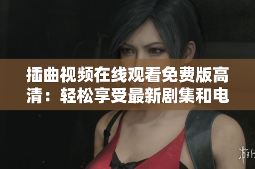 插曲視頻在線觀看免費(fèi)版高清：輕松享受最新劇集和電影！