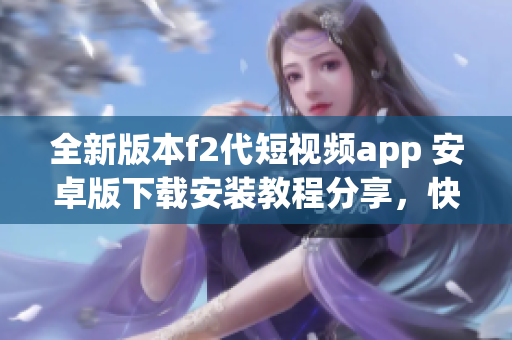 全新版本f2代短視頻app 安卓版下載安裝教程分享，快速掌握安卓手機(jī)安裝技巧