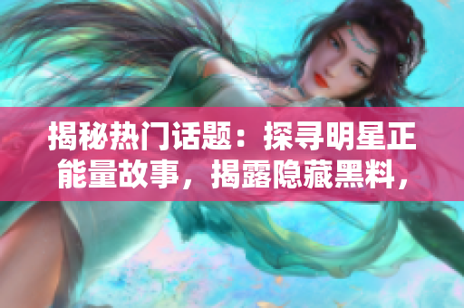 揭秘?zé)衢T話題：探尋明星正能量故事，揭露隱藏黑料，探索看不見的世界