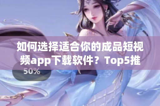 如何選擇適合你的成品短視頻app下載軟件？Top5推薦給你！