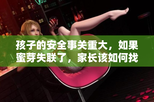 孩子的安全事關(guān)重大，如果蜜芽失聯(lián)了，家長該如何找回？