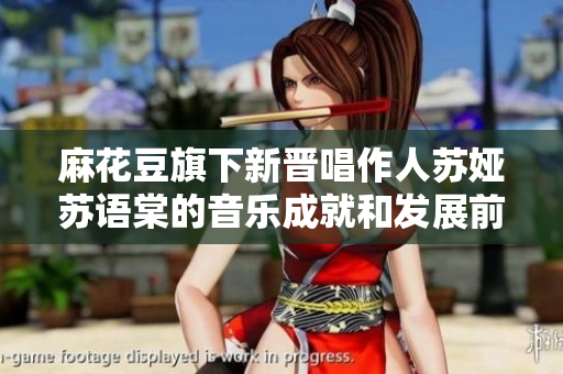 麻花豆旗下新晉唱作人蘇婭蘇語棠的音樂成就和發(fā)展前景