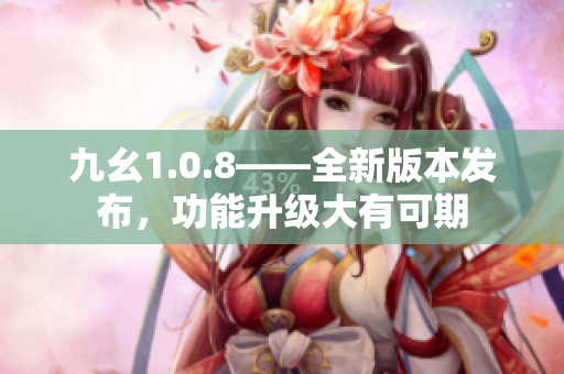 九幺1.0.8——全新版本發(fā)布，功能升級大有可期