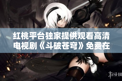 紅桃平臺獨(dú)家提供觀看高清電視劇《斗破蒼穹》免費(fèi)在線服務(wù)