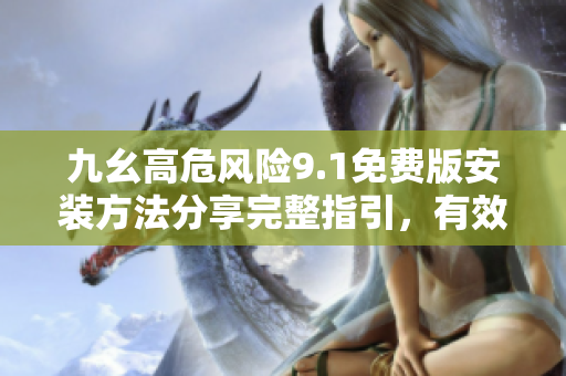 九幺高危風(fēng)險(xiǎn)9.1免費(fèi)版安裝方法分享完整指引，有效保障您的設(shè)備!
