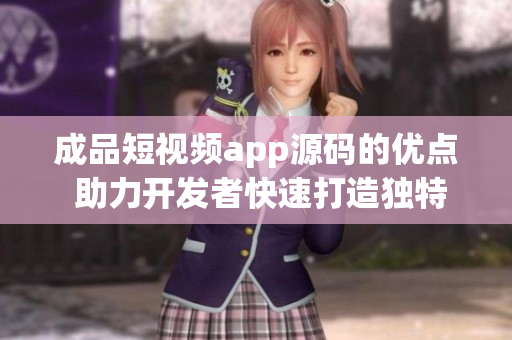 成品短視頻app源碼的優(yōu)點(diǎn) 助力開發(fā)者快速打造獨(dú)特視頻應(yīng)用
