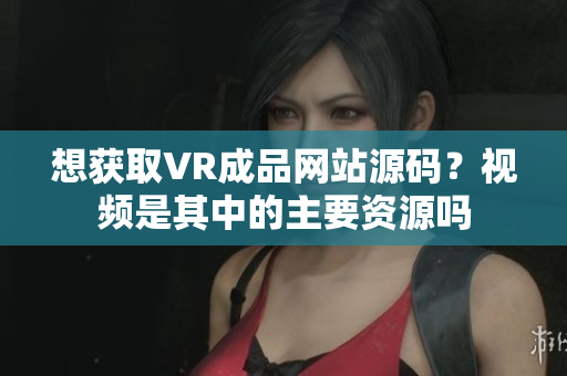 想獲取VR成品網(wǎng)站源碼？視頻是其中的主要資源嗎