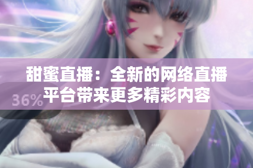 甜蜜直播：全新的網(wǎng)絡(luò)直播平臺(tái)帶來更多精彩內(nèi)容
