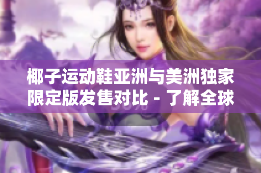 椰子運(yùn)動鞋亞洲與美洲獨(dú)家限定版發(fā)售對比 - 了解全球市場的獨(dú)占力量