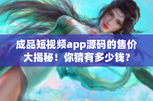 成品短視頻app源碼的售價大揭秘！你猜有多少錢？