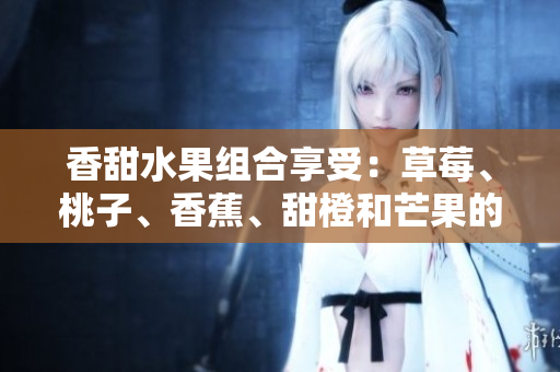 香甜水果組合享受：草莓、桃子、香蕉、甜橙和芒果的完美搭配