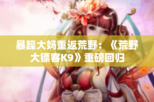暴躁大媽重返荒野：《荒野大鏢客K9》重磅回歸