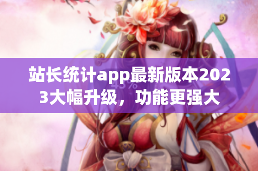 站長統(tǒng)計(jì)app最新版本2023大幅升級(jí)，功能更強(qiáng)大