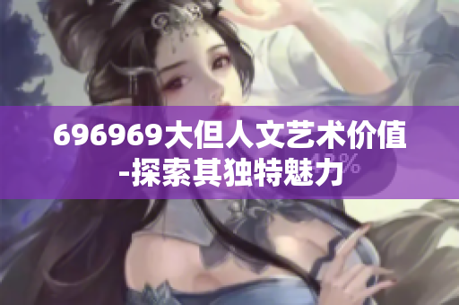 696969大但人文藝術(shù)價(jià)值-探索其獨(dú)特魅力