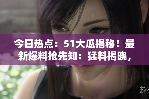 今日熱點(diǎn)：51大瓜揭秘！最新爆料搶先知：猛料揭曉，全網(wǎng)熱議