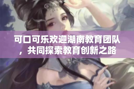 可口可樂歡迎湖南教育團(tuán)隊(duì)，共同探索教育創(chuàng)新之路