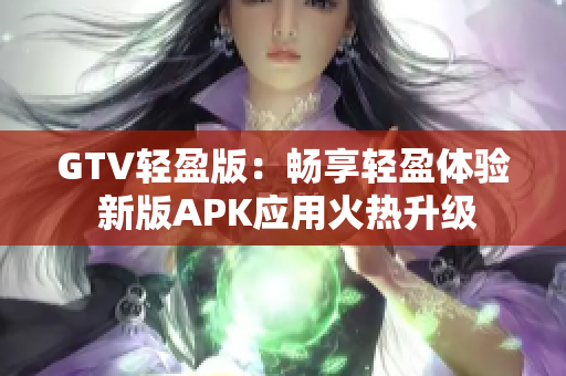 GTV輕盈版：暢享輕盈體驗(yàn) 新版APK應(yīng)用火熱升級(jí)