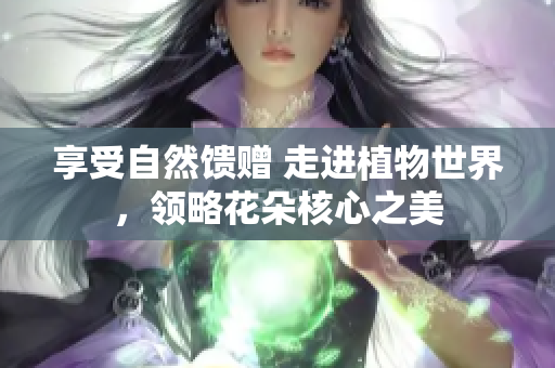 享受自然饋贈 走進植物世界，領略花朵核心之美