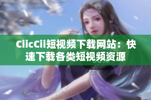 CiicCii短視頻下載網站：快速下載各類短視頻資源