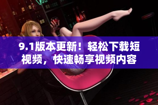 9.1版本更新！輕松下載短視頻，快速暢享視頻內(nèi)容