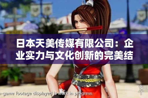 日本天美傳媒有限公司：企業(yè)實力與文化創(chuàng)新的完美結(jié)合