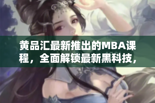 黃品匯最新推出的MBA課程，全面解鎖最新黑科技，帶你領(lǐng)略黑科技的魅力