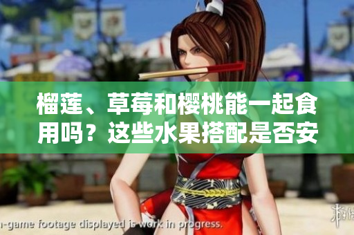 榴蓮、草莓和櫻桃能一起食用嗎？這些水果搭配是否安全健康？