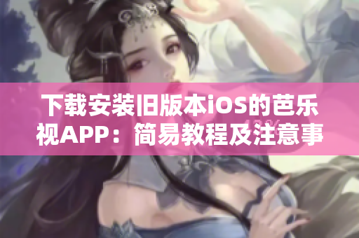 下載安裝舊版本iOS的芭樂視APP：簡易教程及注意事項(xiàng)