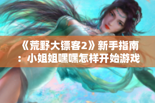 《荒野大鏢客2》新手指南：小姐姐嘿嘿怎樣開(kāi)始游戲