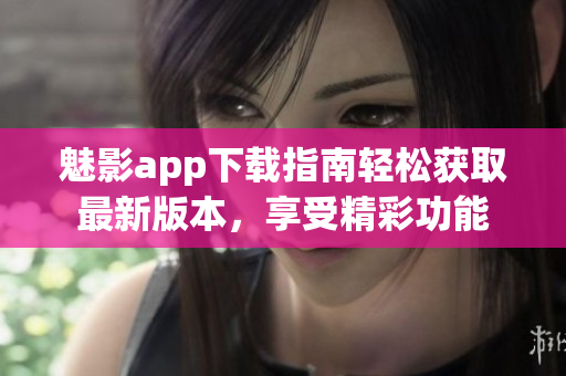 魅影app下載指南輕松獲取最新版本，享受精彩功能