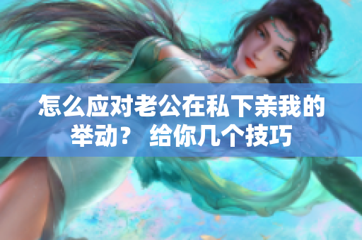 怎么應(yīng)對老公在私下親我的舉動？ 給你幾個技巧