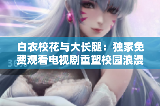白衣校花與大長腿：獨家免費觀看電視劇重塑校園浪漫經(jīng)典