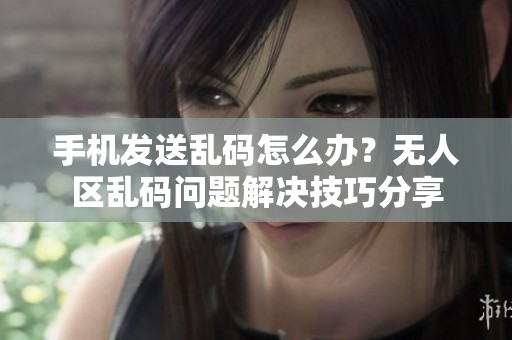手機(jī)發(fā)送亂碼怎么辦？無人區(qū)亂碼問題解決技巧分享