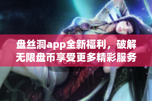 盤絲洞app全新福利，破解無限盤幣享受更多精彩服務(wù)