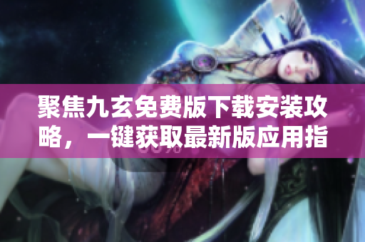 聚焦九玄免費版下載安裝攻略，一鍵獲取最新版應(yīng)用指南