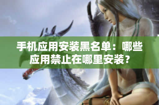 手機(jī)應(yīng)用安裝黑名單：哪些應(yīng)用禁止在哪里安裝？