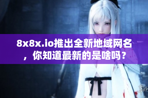 8x8x.io推出全新地域網(wǎng)名，你知道最新的是啥嗎？